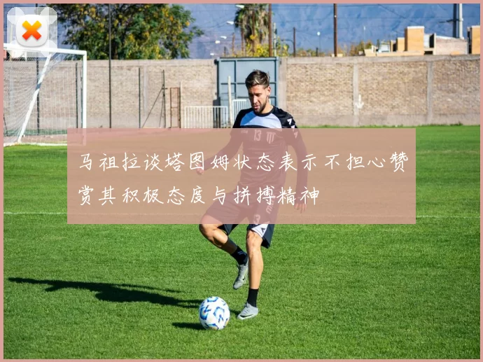 马祖拉谈塔图姆状态表示不担心赞赏其积极态度与拼搏精神