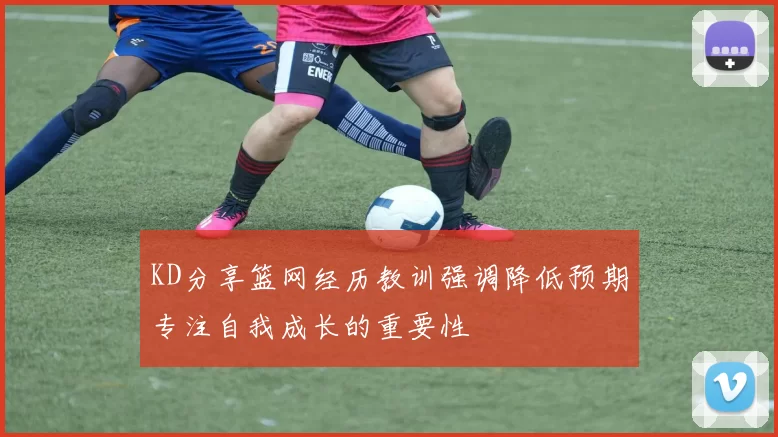 KD分享篮网经历教训强调降低预期专注自我成长的重要性