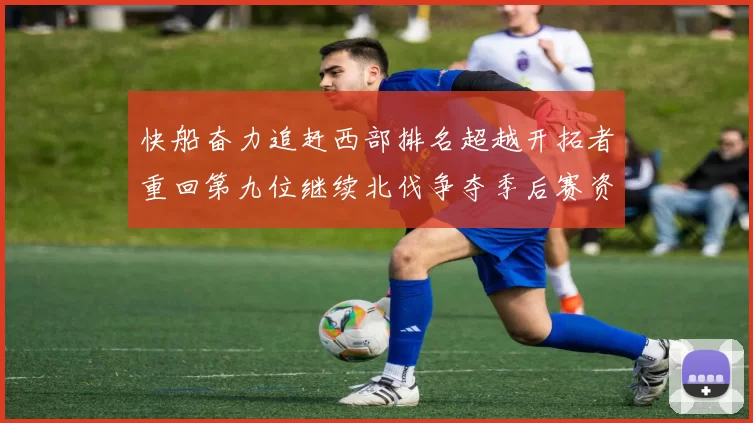 快船奋力追赶西部排名超越开拓者重回第九位继续北伐争夺季后赛资格