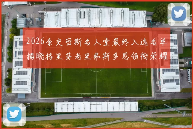 2026奈史密斯名人堂最终入选名单揭晓格里芬老里弗斯多恩领衔荣耀时刻