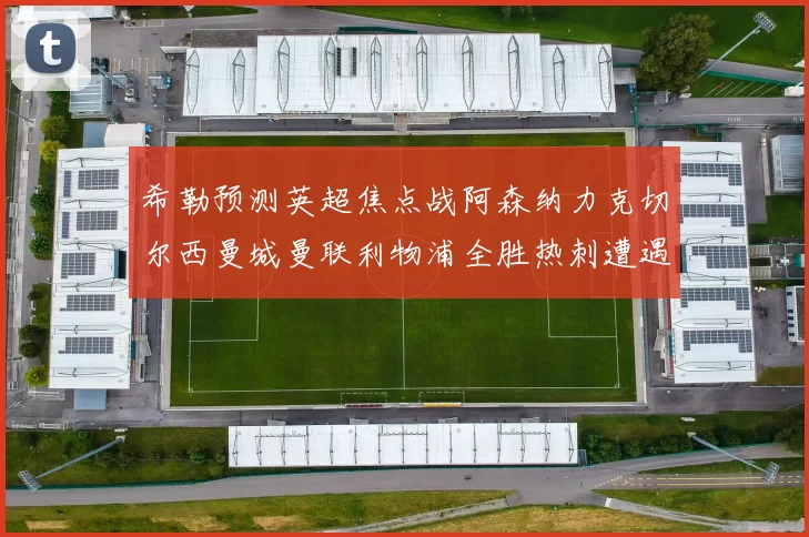 希勒预测英超焦点战阿森纳力克切尔西曼城曼联利物浦全胜热刺遭遇失利