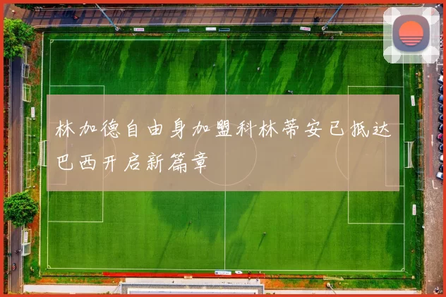 林加德自由身加盟科林蒂安已抵达巴西开启新篇章