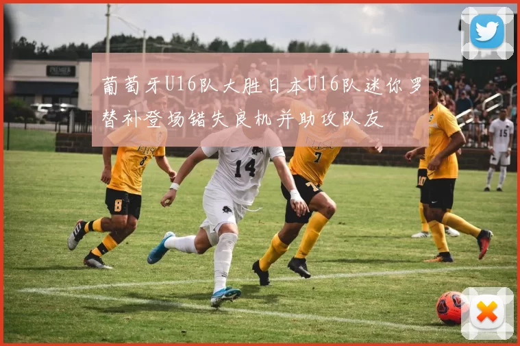 葡萄牙U16队大胜日本U16队迷你罗替补登场错失良机并助攻队友