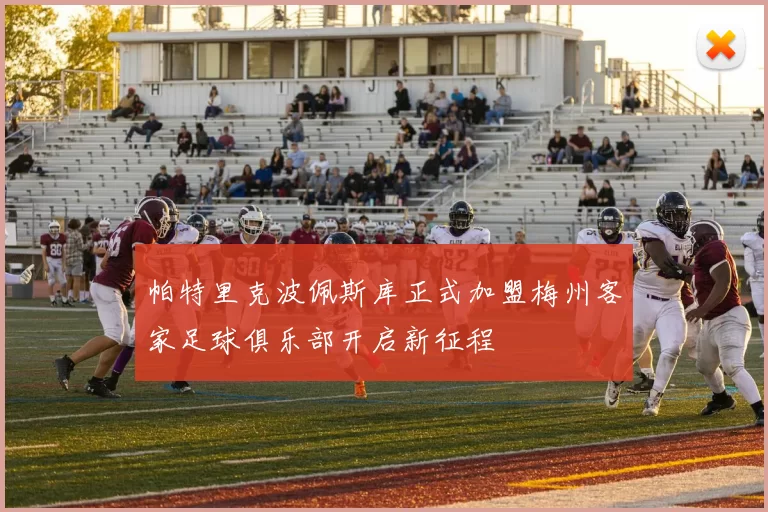 帕特里克波佩斯库正式加盟梅州客家足球俱乐部开启新征程