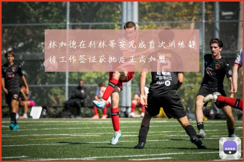 林加德在科林蒂安完成首次训练静待工作签证获批后正式加盟