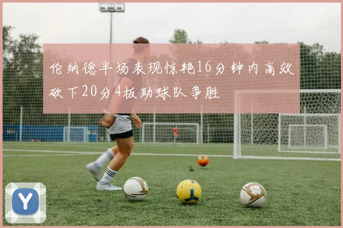 伦纳德半场表现惊艳16分钟内高效砍下20分4板助球队争胜