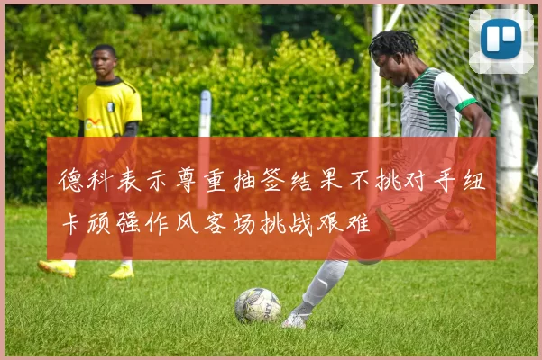 德科表示尊重抽签结果不挑对手纽卡顽强作风客场挑战艰难