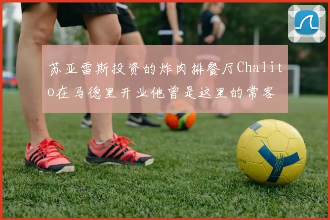 苏亚雷斯投资的炸肉排餐厅Chalito在马德里开业他曾是这里的常客
