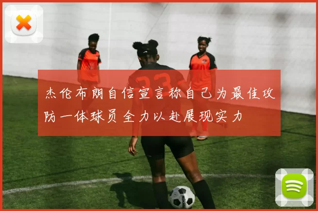 杰伦布朗自信宣言称自己为最佳攻防一体球员全力以赴展现实力