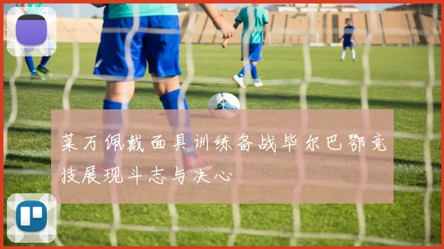 莱万佩戴面具训练备战毕尔巴鄂竞技展现斗志与决心