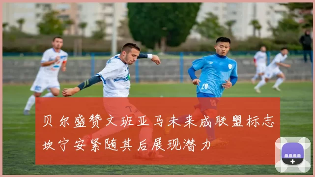 贝尔盛赞文班亚马未来成联盟标志坎宁安紧随其后展现潜力