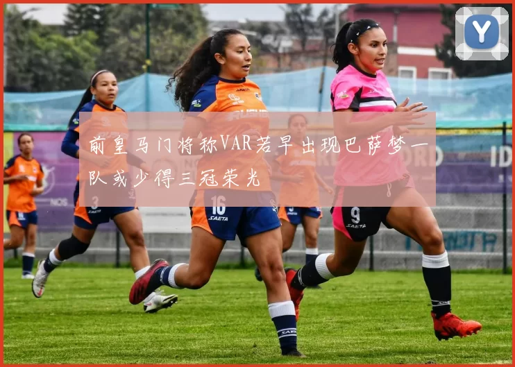 前皇马门将称VAR若早出现巴萨梦一队或少得三冠荣光