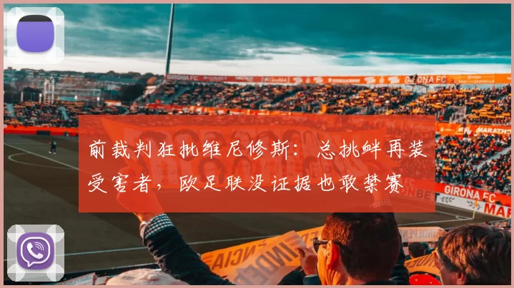前裁判狂批维尼修斯：总挑衅再装受害者，欧足联没证据也敢禁赛