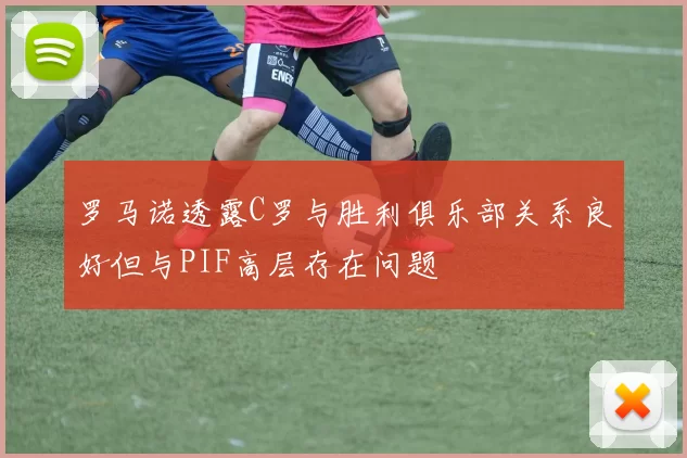 罗马诺透露C罗与胜利俱乐部关系良好但与PIF高层存在问题