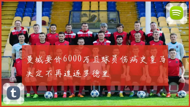 曼城要价6000万且球员伤病史皇马决定不再追逐罗德里