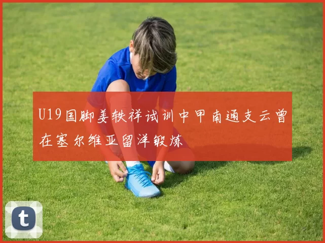 U19国脚姜轶祥试训中甲南通支云曾在塞尔维亚留洋锻炼