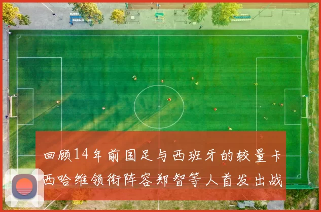 回顾14年前国足与西班牙的较量卡西哈维领衔阵容郑智等人首发出战