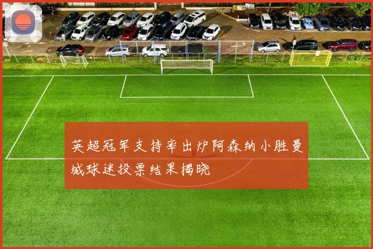 英超冠军支持率出炉阿森纳小胜曼城球迷投票结果揭晓