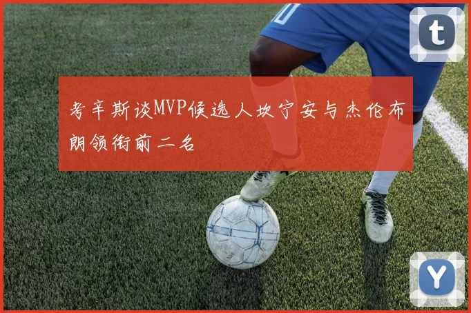 考辛斯谈MVP候选人坎宁安与杰伦布朗领衔前二名