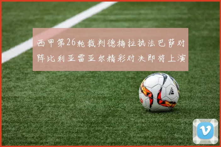 西甲第26轮裁判德梅拉执法巴萨对阵比利亚雷亚尔精彩对决即将上演