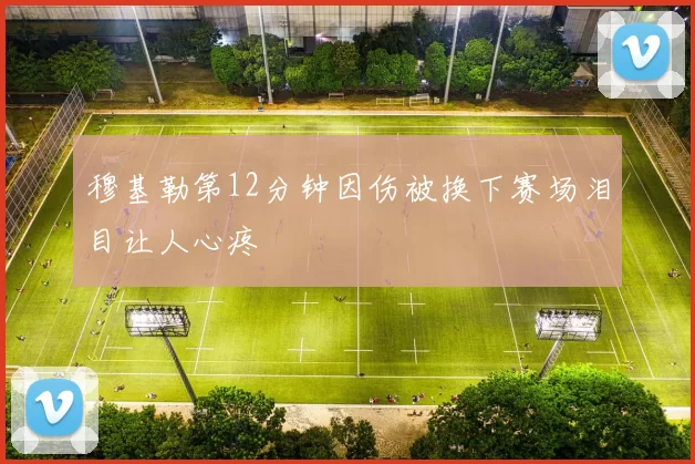 穆基勒第12分钟因伤被换下赛场泪目让人心疼